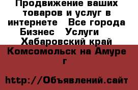 Продвижение ваших товаров и услуг в интернете - Все города Бизнес » Услуги   . Хабаровский край,Комсомольск-на-Амуре г.